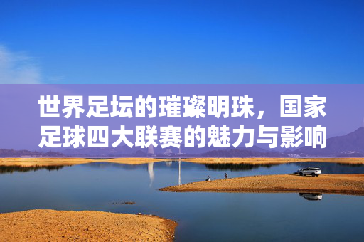 世界足坛的璀璨明珠，国家足球四大联赛的魅力与影响，世界足坛璀璨明珠，国家足球四大联赛的魅力与影响