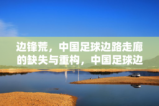 边锋荒，中国足球边路走廊的缺失与重构，中国足球边锋荒，边路走廊的缺失与重构