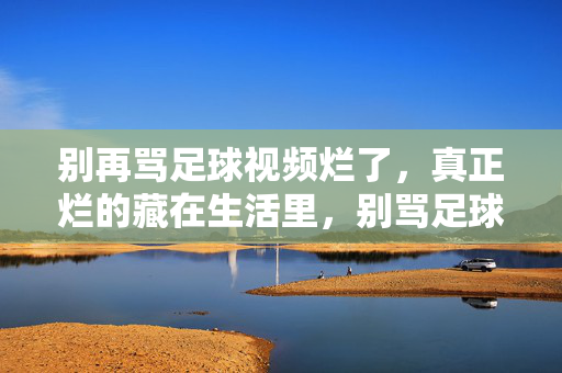 别再骂足球视频烂了，真正烂的藏在生活里，别骂足球视频烂，生活里的烂才扎心