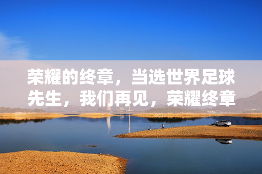 荣耀的终章,当选世界足球先生,我们再见,荣耀终章,当选世界足球先生,我们再见