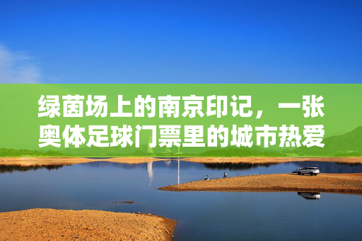 绿茵场上的南京印记,一张奥体足球门票里的城市热爱,绿茵场上的南京热爱,一张奥体足球门票的城市印记