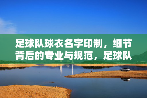 足球队球衣名字印制，细节背后的专业与规范，足球队球衣名字印制，细节中的专业与规范