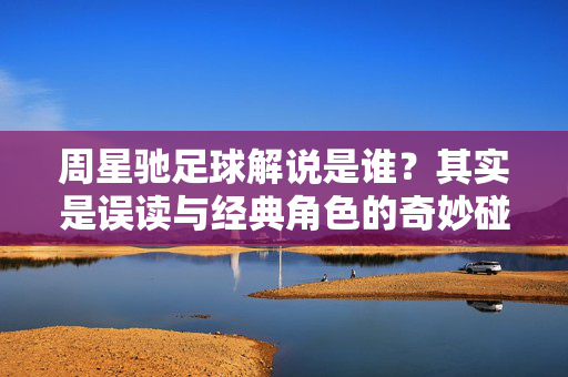 周星驰足球解说是谁?其实是误读与经典角色的奇妙碰撞,周星驰足球解说,误读与经典角色的奇妙碰撞