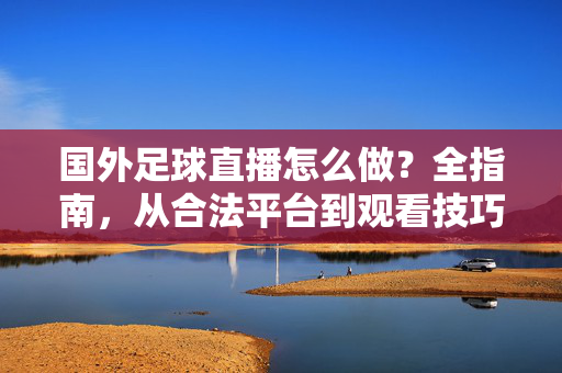 国外足球直播怎么做?全指南,从合法平台到观看技巧,国外足球直播全指南,从合法平台到观看技巧