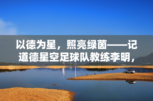 以德为星,照亮绿茵——记道德星空足球队教练李明,德星耀绿茵,记道德星空足球队教练李明