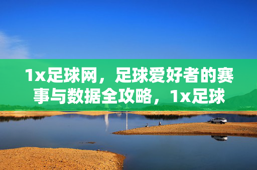 1x足球网，足球爱好者的赛事与数据全攻略，1x足球网，足球爱好者的赛事数据全攻略