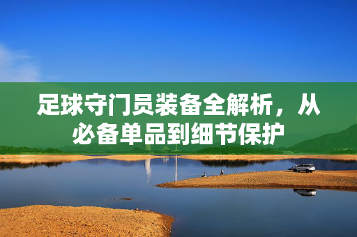 足球守门员装备全解析，从必备单品到细节保护