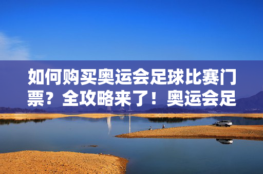 如何购买奥运会足球比赛门票？全攻略来了！奥运会足球比赛门票购买攻略