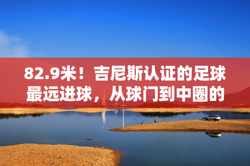 82.9米！吉尼斯认证的足球最远进球，从球门到中圈的神奇一跃，82.9米！吉尼斯认证足球最远进球，球门到中圈的神奇一跃
