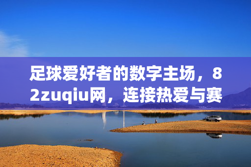 足球爱好者的数字主场，82zuqiu网，连接热爱与赛场，82zuqiu网，足球爱好者的数字主场，连接热爱与赛场