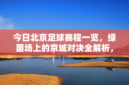 今日北京足球赛程一览，绿茵场上的京城对决全解析，今日北京足球赛程，京城绿茵对决全解析