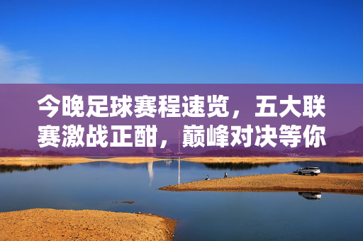今晚足球赛程速览，五大联赛激战正酣，巅峰对决等你来看，今晚五大联赛激战，足球赛程速览与巅峰对决