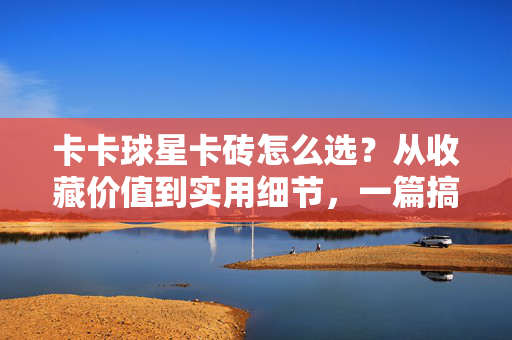 卡卡球星卡砖怎么选？从收藏价值到实用细节，一篇搞定你的红黑战士珍藏方案，卡卡球星卡砖选藏指南，从收藏价值到实用细节，搞定红黑战士珍藏