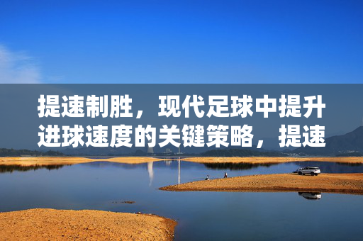 提速制胜，现代足球中提升进球速度的关键策略，提速制胜，现代足球提升进球速度的关键策略