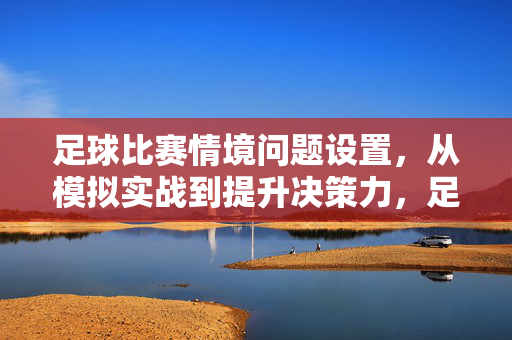 足球比赛情境问题设置，从模拟实战到提升决策力，足球情境问题设置，从模拟实战到决策力提升