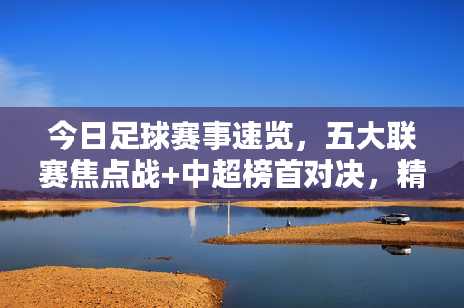 今日足球赛事速览，五大联赛焦点战+中超榜首对决，精彩不容错过，今日足球，五大联赛焦点战+中超榜首对决，精彩不容错过
