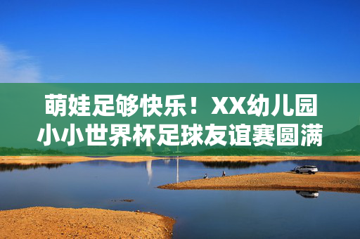 萌娃足够快乐！XX幼儿园小小世界杯足球友谊赛圆满落幕，萌娃足够快乐！XX幼儿园小小世界杯足球友谊赛圆满落幕