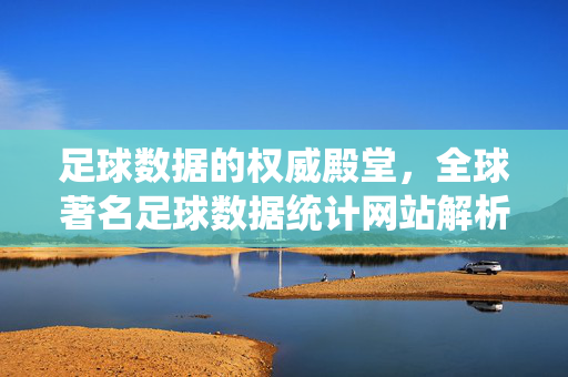 足球数据的权威殿堂，全球著名足球数据统计网站解析，全球足球数据统计权威殿堂解析