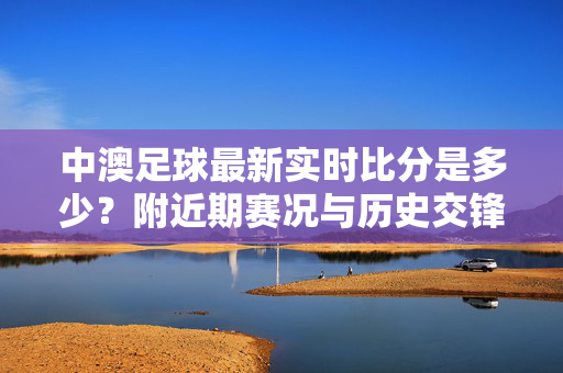 中澳足球最新实时比分是多少？附近期赛况与历史交锋回顾，中澳足球最新实时比分，近期赛况与历史交锋回顾