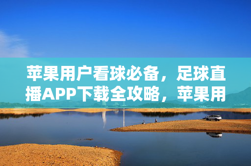 苹果用户看球必备,足球直播APP下载全攻略,苹果用户足球直播APP下载全攻略