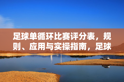 足球单循环比赛评分表,规则、应用与实操指南,足球单循环比赛评分表,规则、应用与实操指南