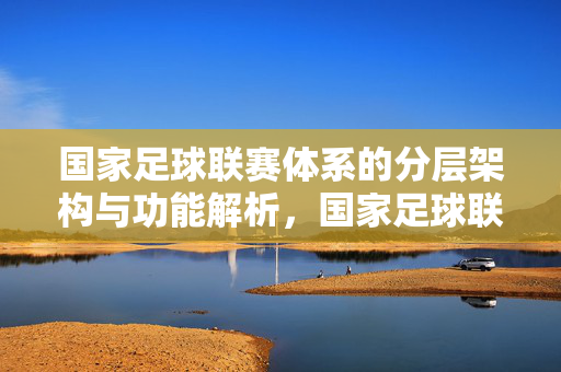 国家足球联赛体系的分层架构与功能解析，国家足球联赛体系的分层架构与功能解析