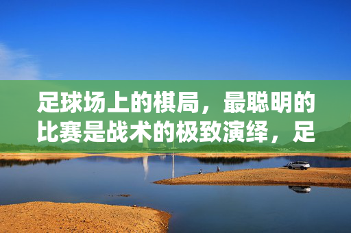 足球场上的棋局,最聪明的比赛是战术的极致演绎,足球棋局,战术的极致演绎