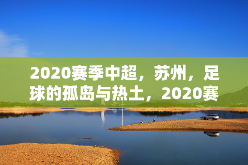 2020赛季中超,苏州,足球的孤岛与热土,2020赛季中超,苏州,足球的孤岛与热土