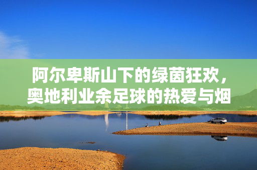 阿尔卑斯山下的绿茵狂欢，奥地利业余足球的热爱与烟火气，阿尔卑斯山下的绿茵狂欢，奥地利业余足球的热爱与烟火气