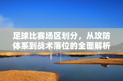 足球比赛场区划分，从攻防体系到战术落位的全面解析，足球场区划分，从攻防体系到战术落位的全面解析