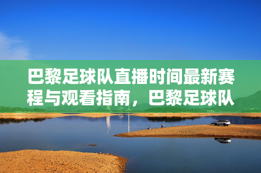 巴黎足球队直播时间最新赛程与观看指南,巴黎足球队最新赛程、直播时间及观看指南