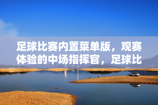 足球比赛内置菜单版，观赛体验的中场指挥官，足球比赛内置菜单版，观赛体验的中场指挥官
