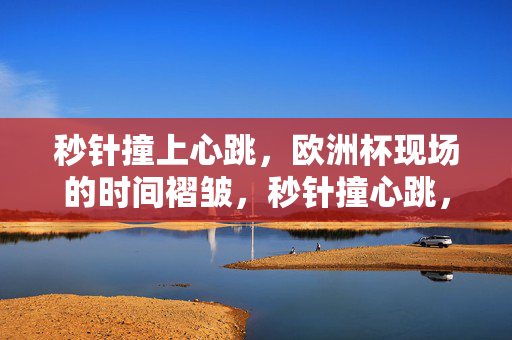 秒针撞上心跳，欧洲杯现场的时间褶皱，秒针撞心跳，欧洲杯的时间褶皱