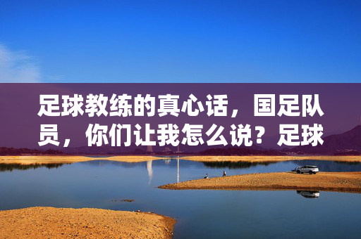 足球教练的真心话，国足队员，你们让我怎么说？足球教练的真心话，国足队员，你们让我怎么说？