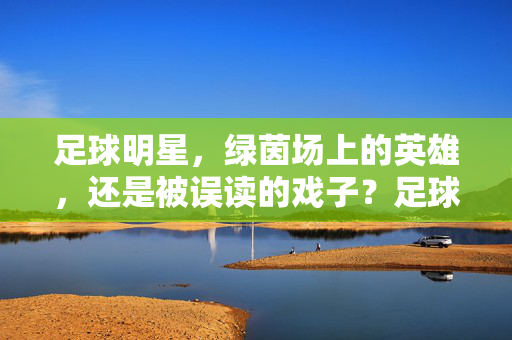 足球明星,绿茵场上的英雄,还是被误读的戏子?足球明星,英雄还是被误读的戏子?