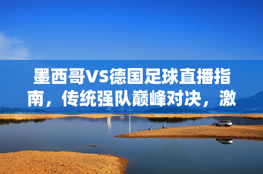墨西哥VS德国足球直播指南,传统强队巅峰对决,激情碰撞一触即发!墨西哥VS德国,传统强队巅峰对决足球直播指南