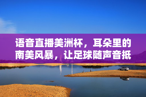 语音直播美洲杯,耳朵里的南美风暴,让足球随声音抵达每个角落,耳朵里的南美风暴,语音直播足球无界