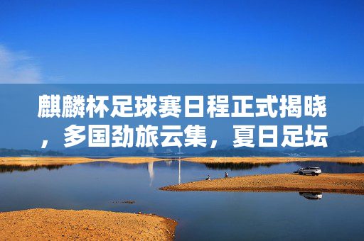 麒麟杯足球赛日程正式揭晓,多国劲旅云集,夏日足坛盛宴蓄势待发,麒麟杯足球赛日程揭晓 多国劲旅云集夏日足坛盛宴
