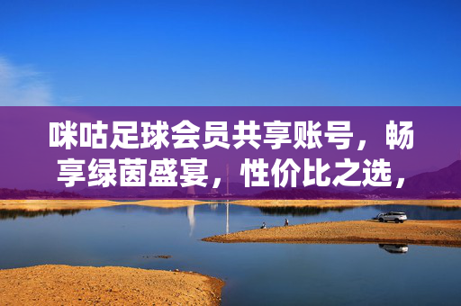 咪咕足球会员共享账号,畅享绿茵盛宴,性价比之选,咪咕足球会员共享账号,畅享绿茵盛宴,性价比之选