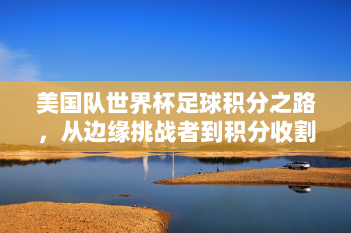 美国队世界杯足球积分之路,从边缘挑战者到积分收割者的进阶,美国队世界杯积分进阶,从边缘挑战者到收割者