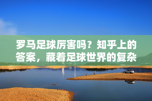 罗马足球厉害吗？知乎上的答案，藏着足球世界的复杂真相，罗马足球实力之辩，知乎答案里的复杂真相