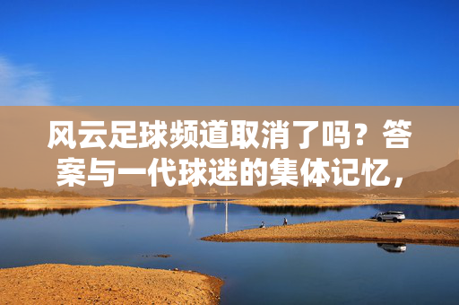 风云足球频道取消了吗？答案与一代球迷的集体记忆，风云足球频道取消，一代球迷的集体记忆
