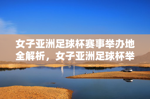 女子亚洲足球杯赛事举办地全解析，女子亚洲足球杯举办地全解析