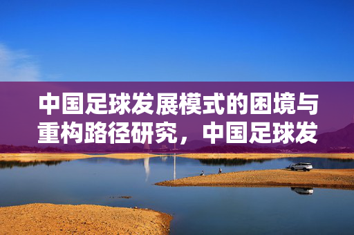 中国足球发展模式的困境与重构路径研究,中国足球发展模式的困境与重构路径研究