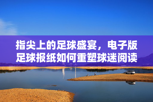 指尖上的足球盛宴,电子版足球报纸如何重塑球迷阅读体验,电子版足球报纸,指尖重塑球迷阅读体验