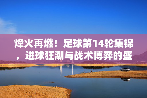 烽火再燃!足球第14轮集锦,进球狂潮与战术博弈的盛宴,足球第14轮,进球狂潮与战术博弈的盛宴