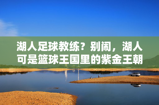 湖人足球教练?别闹,湖人可是篮球王国里的紫金王朝!湖人紫金王朝,篮球王国,足球教练别闹!