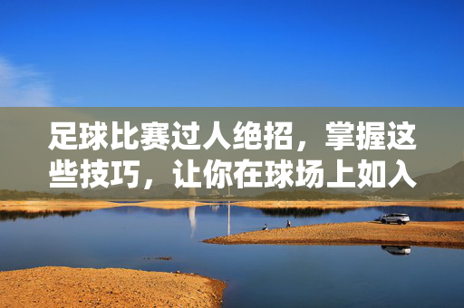 足球比赛过人绝招，掌握这些技巧，让你在球场上如入无人之境，足球过人绝招，球场如入无人之境