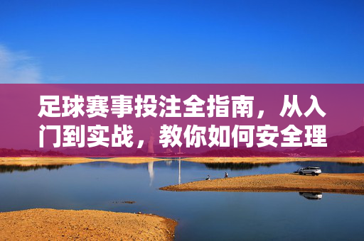 足球赛事投注全指南,从入门到实战,教你如何安全理性下注,足球赛事投注全指南,从入门到实战,安全理性下注技巧