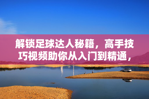 解锁足球达人秘籍,高手技巧视频助你从入门到精通,足球达人秘籍,视频技巧助你从入门到精通